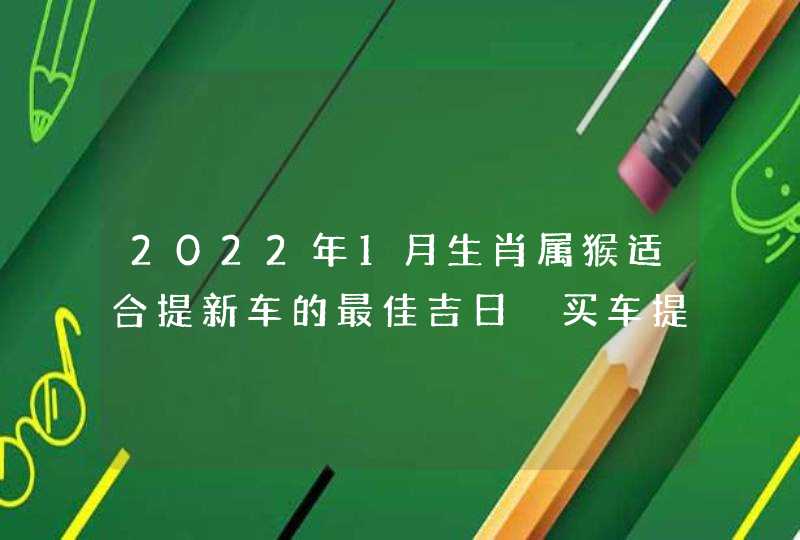 2022年1月生肖属猴适合提新车的最佳吉日 买车提车吉利日子